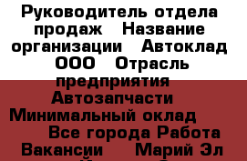 Руководитель отдела продаж › Название организации ­ Автоклад, ООО › Отрасль предприятия ­ Автозапчасти › Минимальный оклад ­ 50 000 - Все города Работа » Вакансии   . Марий Эл респ.,Йошкар-Ола г.